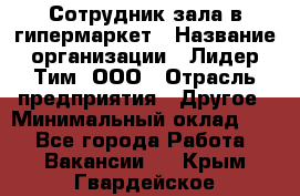 Сотрудник зала в гипермаркет › Название организации ­ Лидер Тим, ООО › Отрасль предприятия ­ Другое › Минимальный оклад ­ 1 - Все города Работа » Вакансии   . Крым,Гвардейское